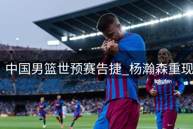 中国男篮世预赛告捷 杨瀚森重现内线统治力